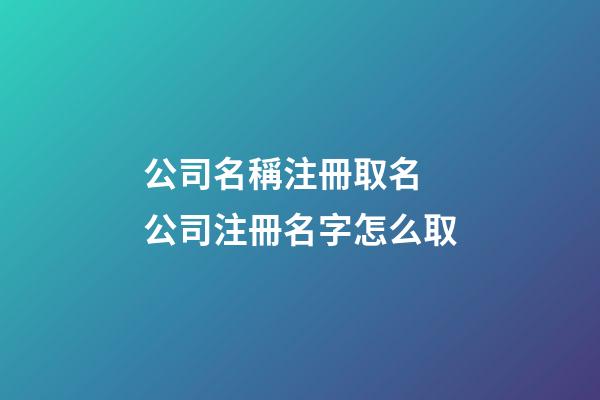 公司名稱注冊取名 公司注冊名字怎么取